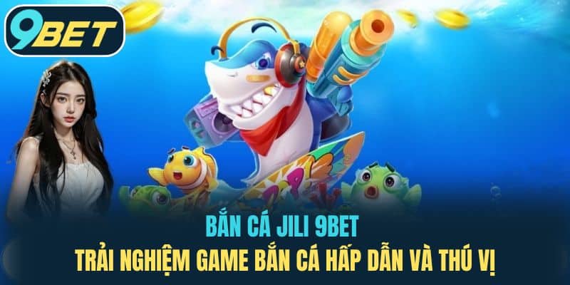 Bắn Cá JiLi 9BET - Trải Nghiệm Game Bắn Cá Hấp Dẫn Và Thú Vị