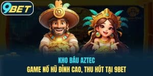 Kho Báu Aztec – Game Nổ Hũ Đỉnh Cao, Thu Hút Tại 9BET
