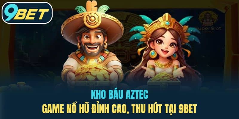 Kho Báu Aztec – Game Nổ Hũ Đỉnh Cao, Thu Hút Tại 9BET