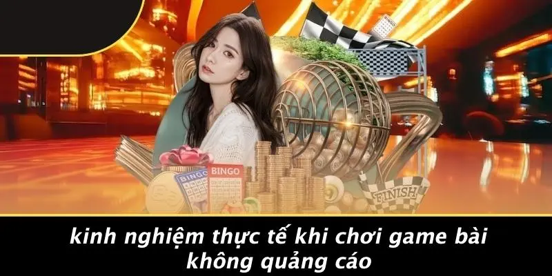 Kinh Nghiệm Thực Tế Khi Chơi Game Bài Không Quảng Cáo